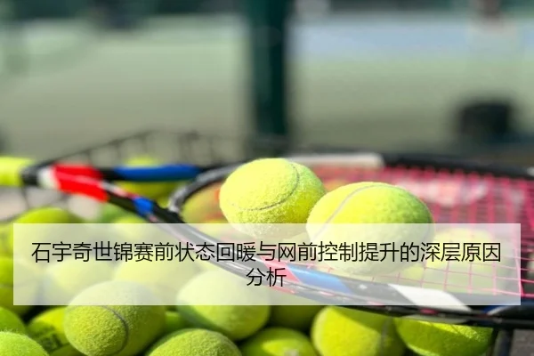 石宇奇世锦赛前状态回暖与网前控制提升的深层原因分析